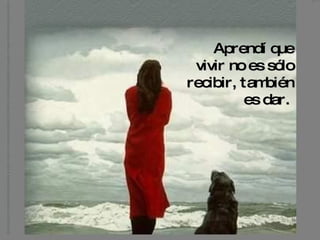 Aprendí que
 vivir no es sólo
recibir, tam bién
          es dar.
 