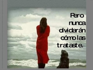 Pero  nunca olvidarán cómo las trataste.   