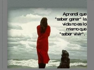 Aprendí que "saber ganar" la vida no es lo mismo que "saber vivir".   