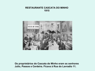 RESTAURANTE CASCATA DO MINHO  1915  Os proprietários do Cascata do Minho eram os senhores Julio, Passos e Cerdeira. Ficava à Rua do Lavradio 11.  