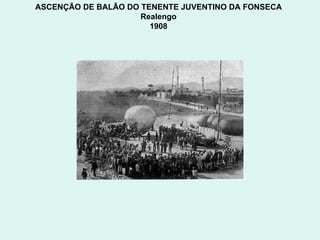 ASCENÇÃO DE BALÃO DO TENENTE JUVENTINO DA FONSECA  Realengo  1908  