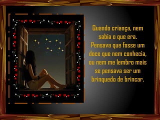 Quando criança, nem
    sabia o que era.
 Pensava que fosse um
doce que nem conhecia,
ou nem me lembro mais
  se pensava ser um
 brinquedo de brincar.
 