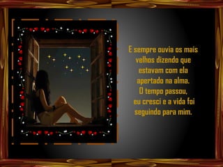 E sempre ouvia os mais
   velhos dizendo que
    estavam com ela
   apertado na alma.
    O tempo passou,
  eu cresci e a vida foi
  seguindo para mim.
 