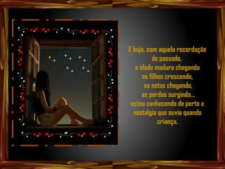E hoje, com aquela recordação
          do passado,
   a idade madura chegando
      os filhos crescendo,
       os netos chegando,
      as perdas surgindo...
 estou conhecendo de perto a
  nostalgia que ouvia quando
             criança.
 