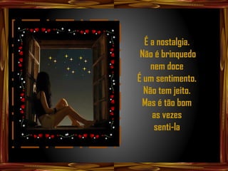 É a nostalgia.
 Não é brinquedo
    nem doce
É um sentimento.
  Não tem jeito.
 Mas é tão bom
    as vezes
     senti-la
 