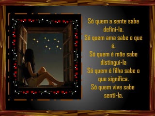Só quem a sente sabe
       defini-la.
Só quem ama sabe o que
           é.
  Só quem é mãe sabe
      distingui-la
 Só quem é filha sabe o
     que significa.
  Só quem vive sabe
        senti-la.
 