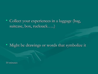 • Collect your experiences in a luggage (bag,Collect your experiences in a luggage (bag,
suitcase, box, rucksack…..)suitcase, box, rucksack…..)
• Might be drawings or words that symbolize itMight be drawings or words that symbolize it
10 minutes10 minutes
 