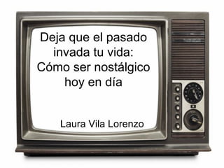 Deja que el pasado
invada tu vida:
Cómo ser nostálgico
hoy en día
Laura Vila Lorenzo
 