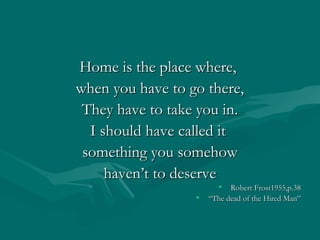Home is the place where,Home is the place where,
when you have to go there,when you have to go there,
They have to take you in.They have to take you in.
I should have called itI should have called it
something you somehowsomething you somehow
haven’t to deservehaven’t to deserve
• Robert Frost1955,p.38Robert Frost1955,p.38
• ““The dead of the Hired Man”The dead of the Hired Man”
 