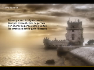 Dizem que um dia alguém cantou…
Que por amores Lisboa se perdeu!
Por amores se perde quem lá voltou.
De amores se perde quem lá nasceu.
Torre de Belém
 