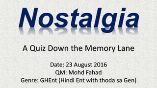 A Quiz Down the Memory Lane
Date: 23 August 2016
QM: Mohd Fahad
Genre: GHEnt (Hindi Ent with thoda sa Gen)
 