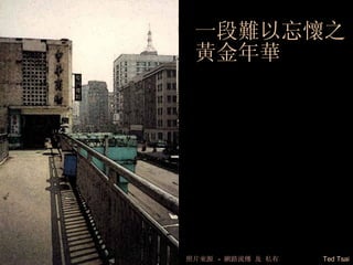 一段難以忘懷之 黃金年華 Ted Tsai 照片來源  -  網路流傳 及   私有   