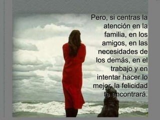 Pero, si centras la
     atención en la
     familia, en los
    amigos, en las
   necesidades de
 los demás, en el
       trabajo y en
  intentar hacer lo
mejor, la felicidad
     te encontrará.
 
