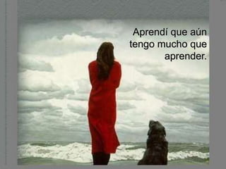 Aprendí que aún
tengo mucho que
       aprender.
 