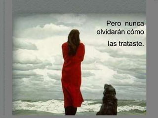 Pero nunca
olvidarán cómo
   las trataste.
 