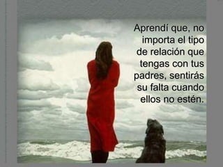 Aprendí que, no
   importa el tipo
 de relación que
  tengas con tus
padres, sentirás
 su falta cuando
  ellos no estén.
 