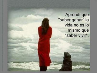 Aprendí que
"saber ganar" la
   vida no es lo
     mismo que
   "saber vivir".
 