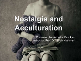 Nostalgia and
Acculturation
       Presented by Veronika Kashkan
    Instructor: Prof. Dr. Ulrich Kuehnen
 