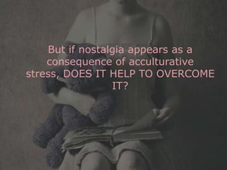 But if nostalgia appears as a
    consequence of acculturative
stress, DOES IT HELP TO OVERCOME
                 IT?
 