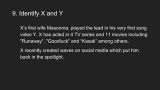 9. Identify X and Y
X’s first wife Masooma, played the lead in his very first song
video Y. X has acted in 4 TV series and 11 movies including
"Runaway", "Goodluck" and “Kasak” among others.
X recently created waves on social media which put him
back in the spotlight.
 
