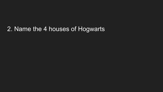 2. Name the 4 houses of Hogwarts
 