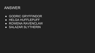 ANSWER
● GODRIC GRYFFINDOR
● HELGA HUFFLEPUFF
● ROWENA RAVENCLAW
● SALAZAR SLYTHERIN
 
