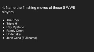 4. Name the finishing moves of these 5 WWE
players.
● The Rock
● Triple H
● Rey Mysterio
● Randy Orton
● Undertaker
● John Cena (Full name)
 