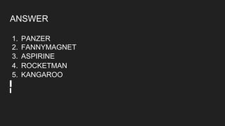 ANSWER
1. PANZER
2. FANNYMAGNET
3. ASPIRINE
4. ROCKETMAN
5. KANGAROO
 