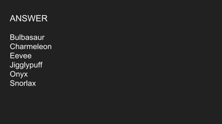 ANSWER
Bulbasaur
Charmeleon
Eevee
Jigglypuff
Onyx
Snorlax
 