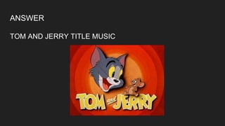 ANSWER
TOM AND JERRY TITLE MUSIC
 