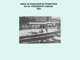 OBRA DA PASSAGEM DE PEDESTRES
   NA AV. PRESIDENTE VARGAS
              1954
 
