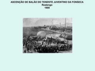 ASCENÇÃO DE BALÃO DO TENENTE JUVENTINO DA FONSECA
                     Realengo
                       1908
 