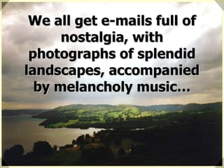 We all get e-mails full of nostalgia, with photographs of splendid landscapes, accompanied by melancholy music… 