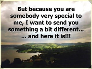 But because you are somebody very special to me, I want to send you something a bit different... ... and here it is!!! 