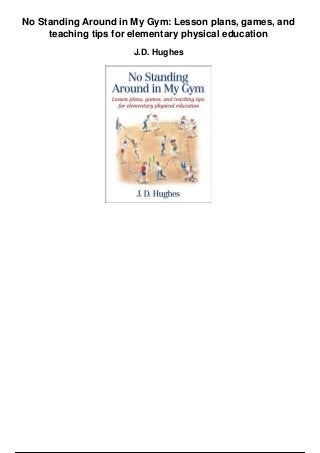 No Standing Around in My Gym: Lesson plans, games, and
teaching tips for elementary physical education
J.D. Hughes
 