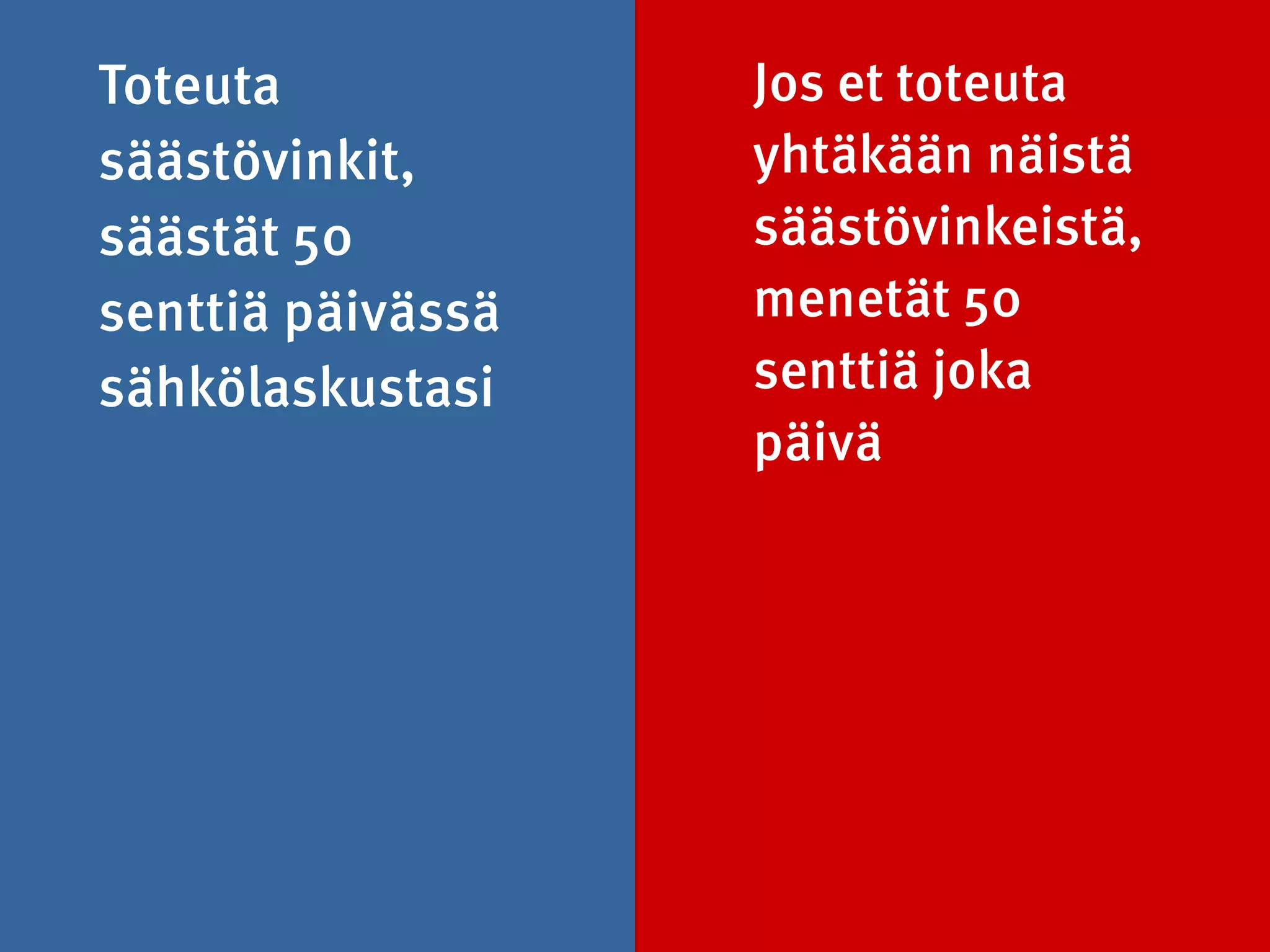 Toteuta
säästövinkit,
säästät 50
senttiä päivässä
sähkölaskustasi
Jos et toteuta
yhtäkään näistä
säästövinkeistä,
menetät 50
senttiä joka
päivä
 
