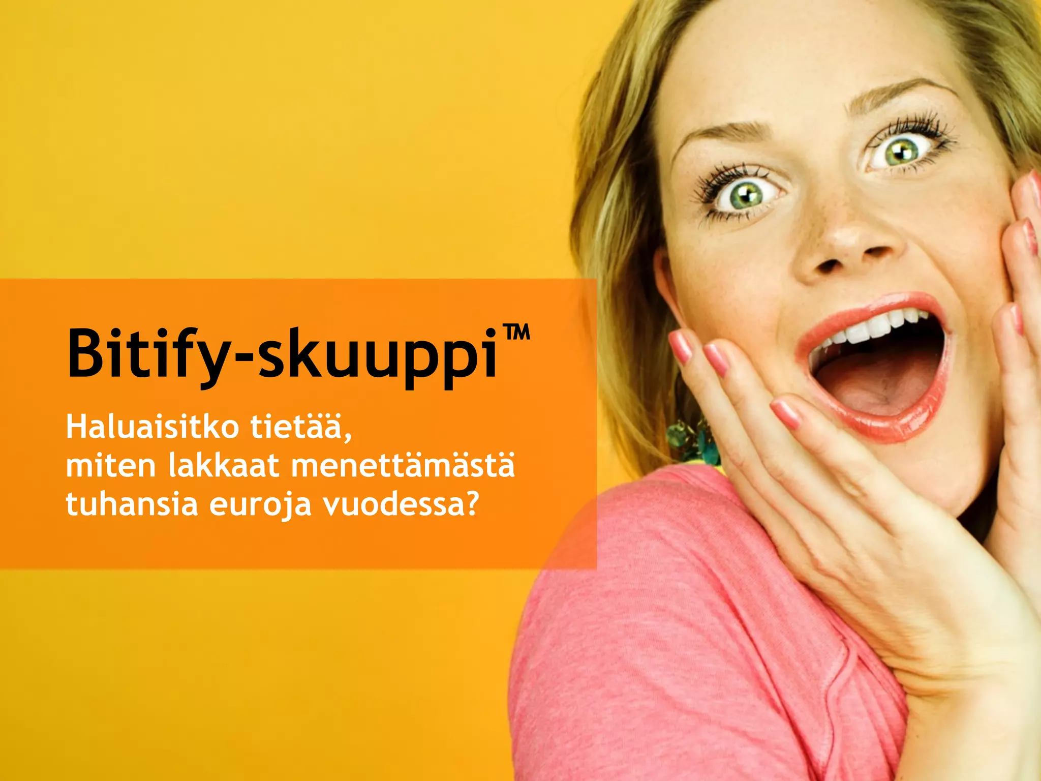 Bitify-skuuppi™
Haluaisitko tietää, 
miten lakkaat menettämästä
tuhansia euroja vuodessa?
 