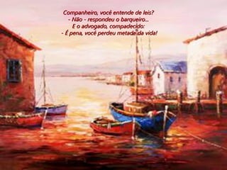 Companheiro, você entende de leis?  - Não - respondeu o barqueiro...  E o advogado, compadecido:  - É pena, você perdeu metade da vida! 