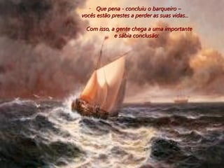 Que pena - concluiu o barqueiro –  vocês estão prestes a perder as suas vidas...  Com isso, a gente chega a uma importante e sábia conclusão: 