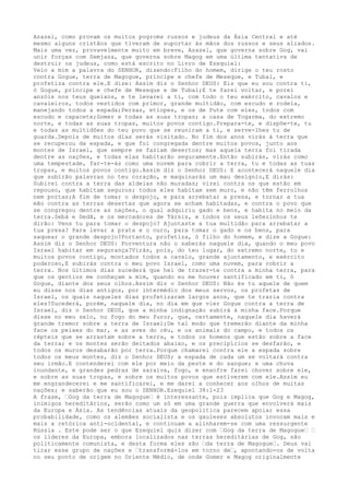 Azazel, como provam os muitos pogroms russos e judeus da Ásia Central e até
mesmo alguns cristãos que tiveram de suportar às mãos dos russos e seus aliados.
Mais uma vez, provavelmente muito em breve, Azazel, que governa sobre Gog, vai
unir forças com Semjaza, que governa sobre Magog em uma última tentativa de
destruir os judeus, como está escrito no Livro de Ezequiel:
Veio a mim a palavra do SENHOR, dizendo:Filho do homem, dirige o teu rosto
contra Gogue, terra de Magogue, príncipe e chefe de Meseque, e Tubal, e
profetiza contra ele.E dize: Assim diz o Senhor DEUS: Eis que eu sou contra ti,
ó Gogue, príncipe e chefe de Meseque e de Tubal;E te farei voltar, e porei
anzóis nos teus queixos, e te levarei a ti, com todo o teu exército, cavalos e
cavaleiros, todos vestidos com primor, grande multidão, com escudo e rodela,
manejando todos a espada;Persas, etíopes, e os de Pute com eles, todos com
escudo e capacete;Gomer e todas as suas tropas; a casa de Togarma, do extremo
norte, e todas as suas tropas, muitos povos contigo.Prepara-te, e dispõe-te, tu
e todas as multidões do teu povo que se reuniram a ti, e serve-lhes tu de
guarda.Depois de muitos dias serás visitado. No fim dos anos virás à terra que
se recuperou da espada, e que foi congregada dentre muitos povos, junto aos
montes de Israel, que sempre se faziam desertos; mas aquela terra foi tirada
dentre as nações, e todas elas habitarão seguramente.Então subirás, virás como
uma tempestade, far-te-ás como uma nuvem para cobrir a terra, tu e todas as tuas
tropas, e muitos povos contigo.Assim diz o Senhor DEUS: E acontecerá naquele dia
que subirão palavras no teu coração, e maquinarás um mau desígnio,E dirás:
Subirei contra a terra das aldeias não muradas; virei contra os que estão em
repouso, que habitam seguros; todos eles habitam sem muro, e não têm ferrolhos
nem portas;A fim de tomar o despojo, e para arrebatar a presa, e tornar a tua
mão contra as terras desertas que agora se acham habitadas, e contra o povo que
se congregou dentre as nações, o qual adquiriu gado e bens, e habita no meio da
terra.Sebá e Dedã, e os mercadores de Társis, e todos os seus leõezinhos te
dirão: Vens tu para tomar o despojo? Ajuntaste a tua multidão para arrebatar a
tua presa? Para levar a prata e o ouro, para tomar o gado e os bens, para
saquear o grande despojo?Portanto, profetiza, ó filho do homem, e dize a Gogue:
Assim diz o Senhor DEUS: Porventura não o saberás naquele dia, quando o meu povo
Israel habitar em segurança?Virás, pois, do teu lugar, do extremo norte, tu e
muitos povos contigo, montados todos a cavalo, grande ajuntamento, e exército
poderoso,E subirás contra o meu povo Israel, como uma nuvem, para cobrir a
terra. Nos últimos dias sucederá que hei de trazer-te contra a minha terra, para
que os gentios me conheçam a mim, quando eu me houver santificado em ti, ó
Gogue, diante dos seus olhos.Assim diz o Senhor DEUS: Não és tu aquele de quem
eu disse nos dias antigos, por intermédio dos meus servos, os profetas de
Israel, os quais naqueles dias profetizaram largos anos, que te traria contra
eles?Sucederá, porém, naquele dia, no dia em que vier Gogue contra a terra de
Israel, diz o Senhor DEUS, que a minha indignação subirá à minha face.Porque
disse no meu zelo, no fogo do meu furor, que, certamente, naquele dia haverá
grande tremor sobre a terra de Israel;De tal modo que tremerão diante da minha
face os peixes do mar, e as aves do céu, e os animais do campo, e todos os
répteis que se arrastam sobre a terra, e todos os homens que estão sobre a face
da terra; e os montes serão deitados abaixo, e os precipícios se desfarão, e
todos os muros desabarão por terra.Porque chamarei contra ele a espada sobre
todos os meus montes, diz o Senhor DEUS; a espada de cada um se voltará contra
seu irmão.E contenderei com ele por meio da peste e do sangue; e uma chuva
inundante, e grandes pedras de saraiva, fogo, e enxofre farei chover sobre ele,
e sobre as suas tropas, e sobre os muitos povos que estiverem com ele.Assim eu
me engrandecerei e me santificarei, e me darei a conhecer aos olhos de muitas
nações; e saberão que eu sou o SENHOR.Ezequiel 38:1-23
A frase, …Gog da terra de Magogue… é interessante, pois implica que Gog e Magog,
inimigos hereditários, serão como um só em uma grande guerra que envolverá mais
da Europa e Ásia. As tendências atuais da geopolítica parecem apoiar essa
probabilidade, como os alemães socialista e os gauleses absolutos invocam mais e
mais a retórica anti-ocidental, e continuam a alinharem-se com uma ressurgente
Rússia . Este pode ser o que Ezequiel quis dizer com …Gog da terra de Magogue… …
os líderes da Europa, embora localizados nas terras hereditárias de Gog, são
politicamente comunista, e desta forma eles são …da terra de Magogue…. Deus vai
tirar esse grupo de nações e …transformá-los em torno de…, apontando-os de volta
no seu ponto de origem no Oriente Médio, de onde Gomer e Magog originalmente
 