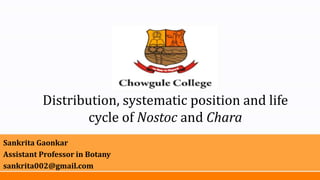 Distribution, systematic position and life
cycle of Nostoc and Chara
Sankrita Gaonkar
Assistant Professor in Botany
sankrita002@gmail.com
 