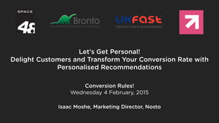 Let's Get Personal!
Delight Customers and Transform Your Conversion Rate with
Personalised Recommendations
Isaac Moshe, Marketing Director, Nosto
Conversion Rules!
Wednesday 4 February, 2015
 