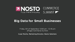 Big Data for Small Businesses 
Friday, 5th of September, 12:00 pm - 12:45 pm 
ePages Commerce Summit 
! 
Isaac Moshe, Marketing Director, Nosto Solutions 
 