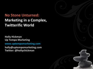 No Stone Unturned: Marketing in a Complex,  Twitterific World Holly Hickman Up Tempo Marketing www.uptempomarketing.com [email_address] Twitter: @hollychickman Download at  www.slideshare.net/hollychickman 