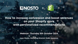 + 
How to increase conversion and boost revenues 
on your Shopify store 
with personalized recommendations 
Webinar: Isaac Moshe, Thursday UK Managing 9th October Director 
2014 
! 
Screen Pages Client Event 
Isaac Moshe, Marketing Director, Nosto Solutions 
Thursday, 25th September 2014 
 