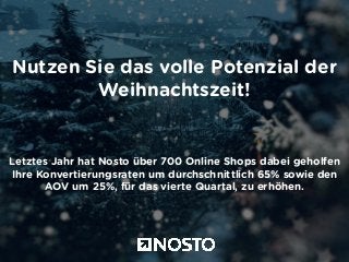 Nutzen Sie das volle Potenzial der 
Weihnachtszeit! 
Letztes Jahr hat Nosto über 700 Online Shops dabei geholfen 
Ihre Konvertierungsraten um durchschnittlich 65% sowie den 
AOV um 25%, für das vierte Quartal, zu erhöhen. 
 
