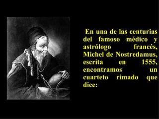 En una de las centurias del famoso médico y astrólogo francés, Michel de Nostredamus, escrita en 1555, encontramos un cuarteto rimado que dice:   