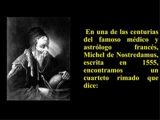 En una de las centurias del famoso médico y astrólogo francés, Michel de Nostredamus, escrita en 1555, encontramos un cuarteto rimado que dice:   