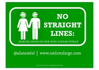 NO
                      STRAIGHT
                        LINES:
  making sense of our non-linear world


@alansmlxl | www.smlxtralarge.com

            no straight lines introduction 2011
 