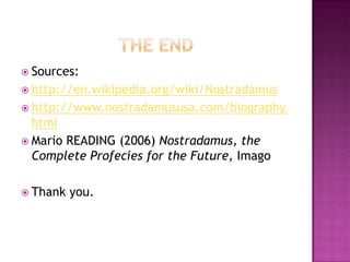  Sources:
 http://en.wikipedia.org/wiki/Nostradamus
 http://www.nostradamususa.com/biography.
  html
 Mario READING (2006) Nostradamus, the
  Complete Profecies for the Future, Imago

 Thank   you.
 